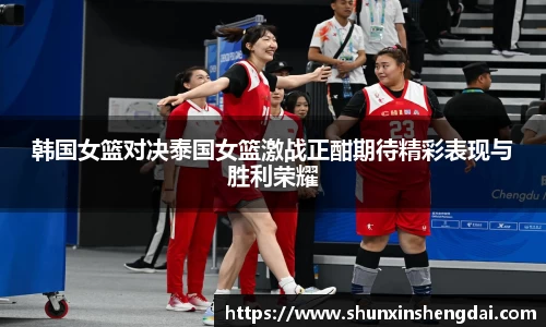 韩国女篮对决泰国女篮激战正酣期待精彩表现与胜利荣耀