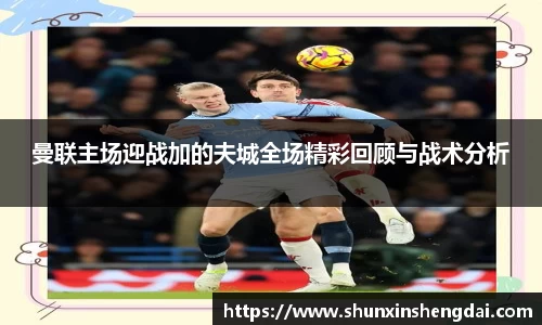 曼联主场迎战加的夫城全场精彩回顾与战术分析