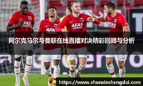 阿尔克马尔与曼联在线直播对决精彩回顾与分析