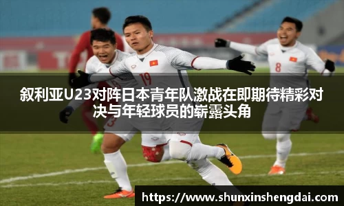 叙利亚U23对阵日本青年队激战在即期待精彩对决与年轻球员的崭露头角