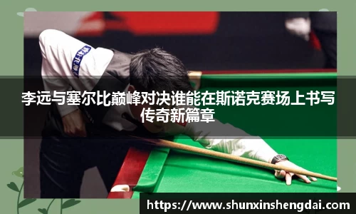 李远与塞尔比巅峰对决谁能在斯诺克赛场上书写传奇新篇章