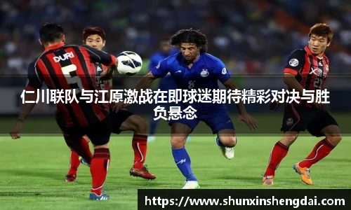 仁川联队与江原激战在即球迷期待精彩对决与胜负悬念