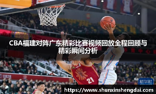 CBA福建对阵广东精彩比赛视频回放全程回顾与精彩瞬间分析
