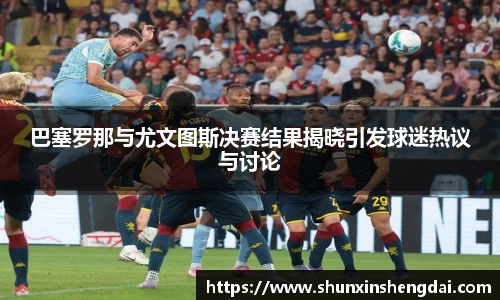巴塞罗那与尤文图斯决赛结果揭晓引发球迷热议与讨论