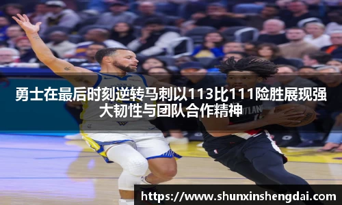 勇士在最后时刻逆转马刺以113比111险胜展现强大韧性与团队合作精神