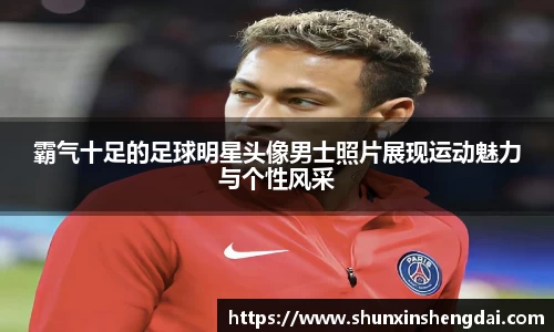 霸气十足的足球明星头像男士照片展现运动魅力与个性风采