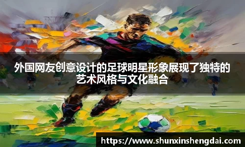 外国网友创意设计的足球明星形象展现了独特的艺术风格与文化融合