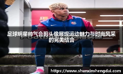 足球明星帅气合剪头像展现运动魅力与时尚风采的完美结合